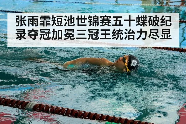 张雨霏短池世锦赛五十蝶破纪录夺冠加冕三冠王统治力尽显