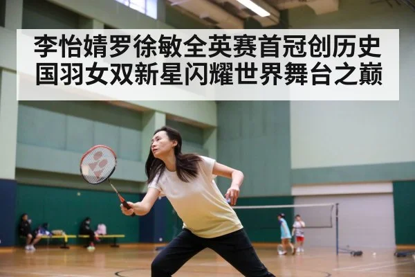 李怡婧罗徐敏全英赛首冠创历史 国羽女双新星闪耀世界舞台之巅