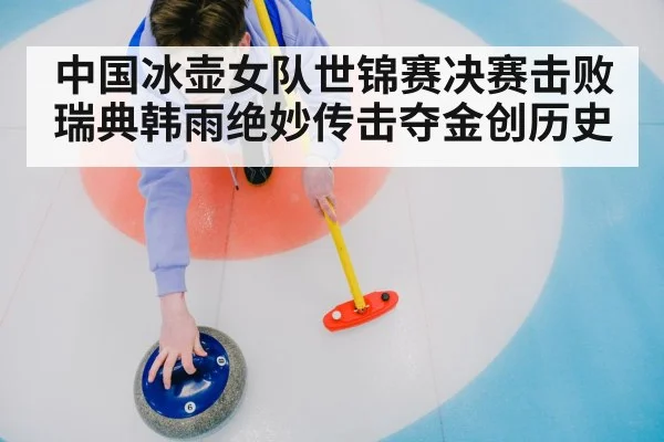 中国冰壶女队世锦赛决赛击败瑞典韩雨绝妙传击夺金创历史