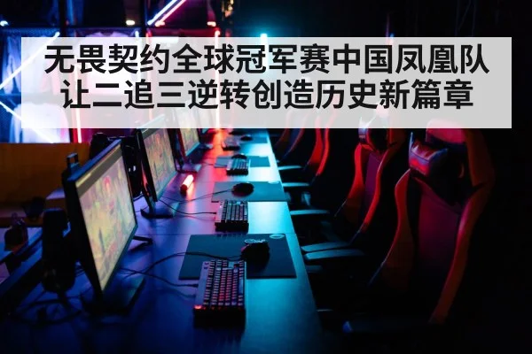 无畏契约全球冠军赛中国凤凰队让二追三逆转创造历史新篇章
