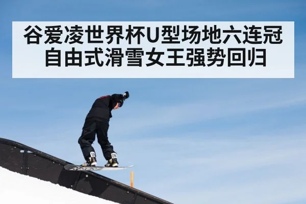 谷爱凌世界杯U型场地六连冠自由式滑雪女王强势回归