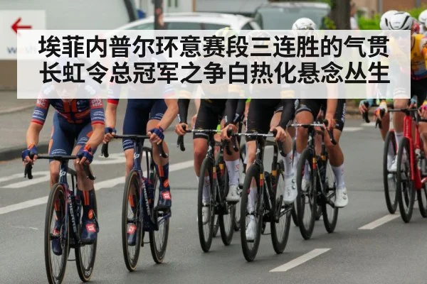 埃菲内普尔环意赛段三连胜的气贯长虹令总冠军之争白热化悬念丛生